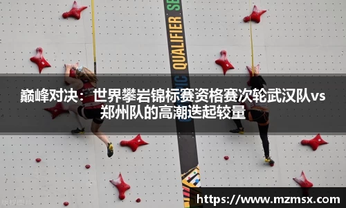 巅峰对决：世界攀岩锦标赛资格赛次轮武汉队vs郑州队的高潮迭起较量