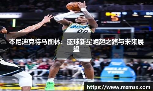 本尼迪克特马图林：篮球新星崛起之路与未来展望