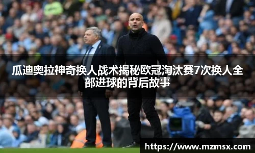 瓜迪奥拉神奇换人战术揭秘欧冠淘汰赛7次换人全部进球的背后故事