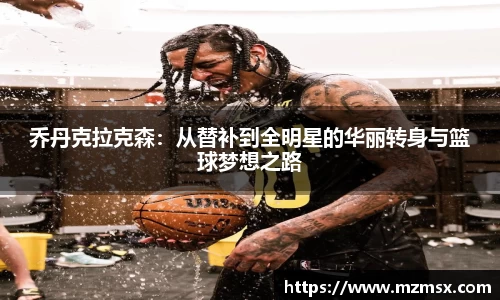 乔丹克拉克森：从替补到全明星的华丽转身与篮球梦想之路