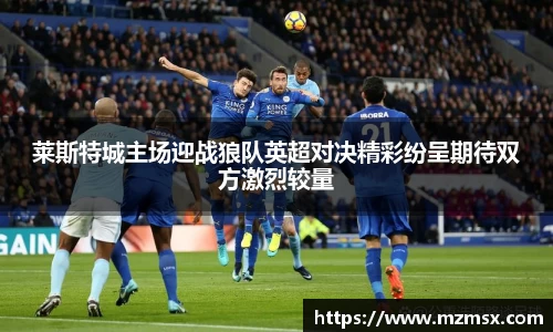 莱斯特城主场迎战狼队英超对决精彩纷呈期待双方激烈较量